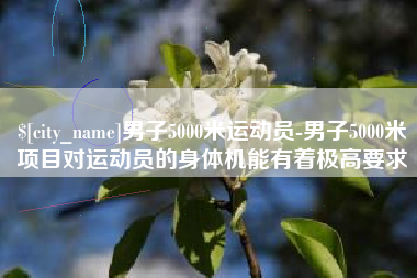沧州男子5000米运动员-男子5000米项目对运动员的身体机能有着极高要求