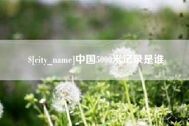 沧州中国5000米记录是谁