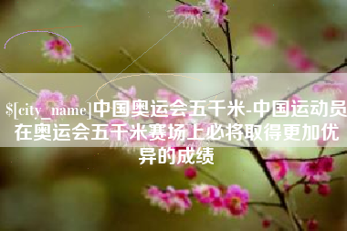 沧州中国奥运会五千米-中国运动员在奥运会五千米赛场上必将取得更加优异的成绩