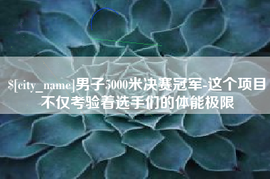 沧州男子5000米决赛冠军-这个项目不仅考验着选手们的体能极限