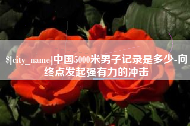 沧州中国5000米男子记录是多少-向终点发起强有力的冲击