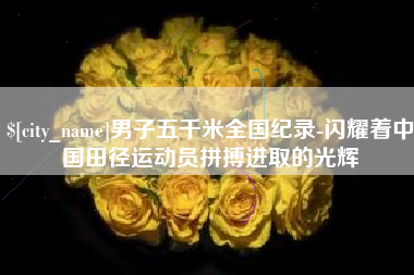 沧州男子五千米全国纪录-闪耀着中国田径运动员拼搏进取的光辉