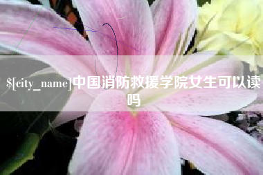 沧州中国消防救援学院女生可以读吗