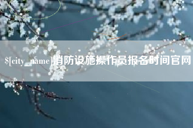沧州消防设施操作员报名时间官网