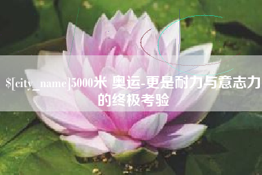 沧州5000米 奥运-更是耐力与意志力的终极考验