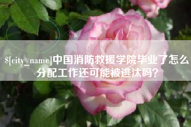 沧州中国消防救援学院毕业了怎么分配工作还可能被逃汰吗？