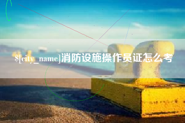 沧州消防设施操作员证怎么考