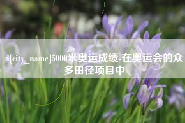 沧州5000米奥运成绩-在奥运会的众多田径项目中