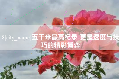 沧州五千米最高纪录-更是速度与技巧的精彩博弈