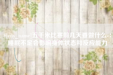沧州五千米比赛前几天要做什么-：睡眠不足会影响身体状态和反应能力