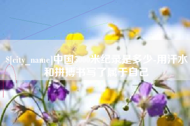 沧州中国5000米纪录是多少-用汗水和拼搏书写了属于自己