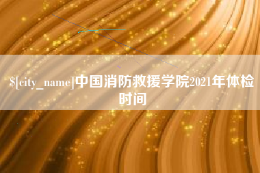 沧州中国消防救援学院2021年体检时间