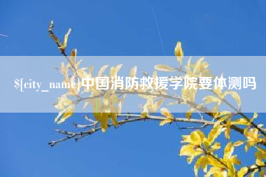 沧州中国消防救援学院要体测吗