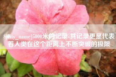 沧州5000米的记录-其记录更是代表着人类在这个距离上不断突破的极限