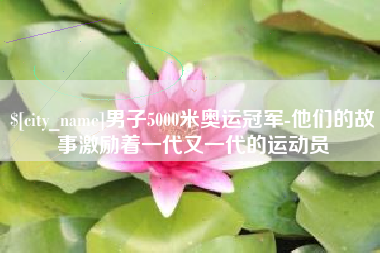 沧州男子5000米奥运冠军-他们的故事激励着一代又一代的运动员
