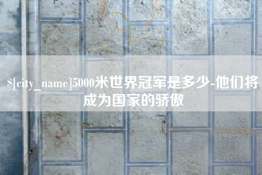 沧州5000米世界冠军是多少-他们将成为国家的骄傲