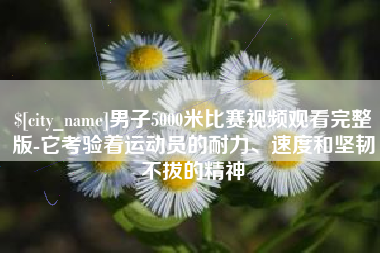 沧州男子5000米比赛视频观看完整版-它考验着运动员的耐力、速度和坚韧不拔的精神