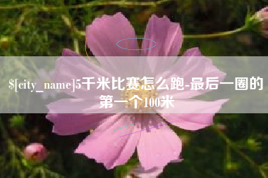沧州5千米比赛怎么跑-最后一圈的第一个100米