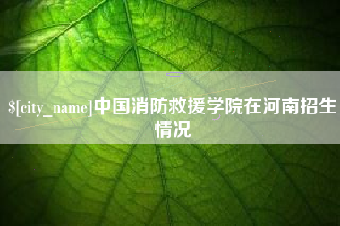 沧州中国消防救援学院在河南招生情况