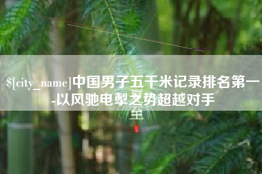 沧州中国男子五千米记录排名第一-以风驰电掣之势超越对手