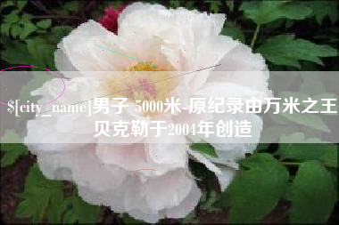 沧州男子 5000米-原纪录由万米之王贝克勒于2004年创造