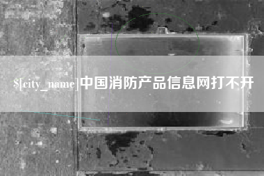 沧州中国消防产品信息网打不开