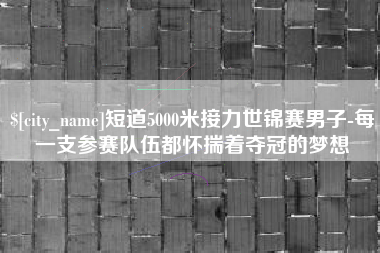 沧州短道5000米接力世锦赛男子-每一支参赛队伍都怀揣着夺冠的梦想