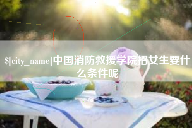 沧州中国消防救援学院招女生要什么条件呢