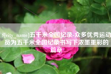 沧州五千米全国纪录-众多优秀运动员为五千米全国纪录书写下浓墨重彩的篇章
