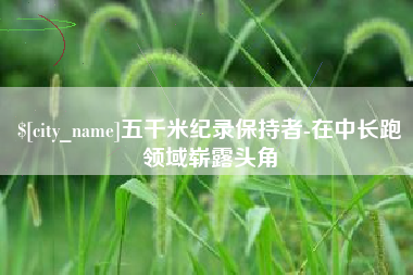 沧州五千米纪录保持者-在中长跑领域崭露头角