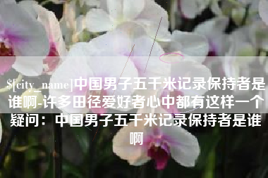 沧州中国男子五千米记录保持者是谁啊-许多田径爱好者心中都有这样一个疑问：中国男子五千米记录保持者是谁啊