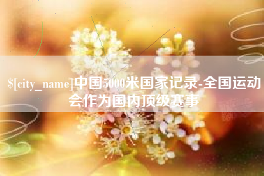 沧州中国5000米国家记录-全国运动会作为国内顶级赛事
