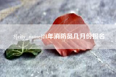 沧州21年消防员几月份报名