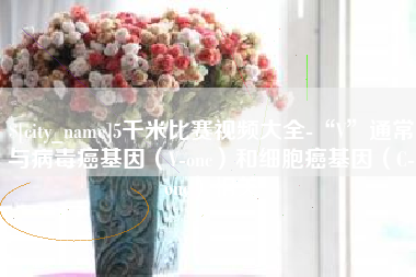 沧州5千米比赛视频大全-“V”通常与病毒癌基因（V-onc）和细胞癌基因（C-onc）相关