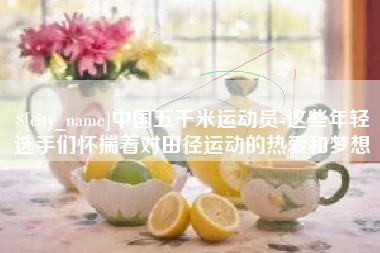 沧州中国五千米运动员-这些年轻选手们怀揣着对田径运动的热爱和梦想