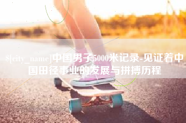 沧州中国男子5000米记录-见证着中国田径事业的发展与拼搏历程