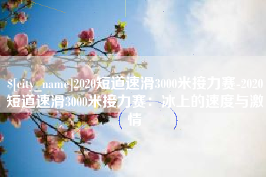 沧州2020短道速滑3000米接力赛-2020短道速滑3000米接力赛：冰上的速度与激情