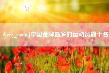 沧州中国金牌最多的运动员前十名