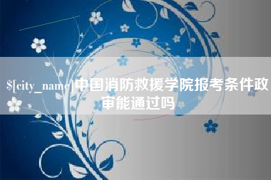 沧州中国消防救援学院报考条件政审能通过吗