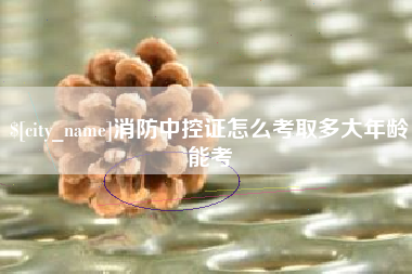 沧州消防中控证怎么考取多大年龄能考